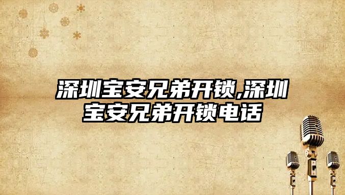 深圳寶安兄弟開鎖,深圳寶安兄弟開鎖電話