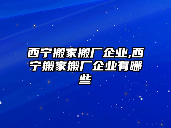 西寧搬家搬廠企業,西寧搬家搬廠企業有哪些