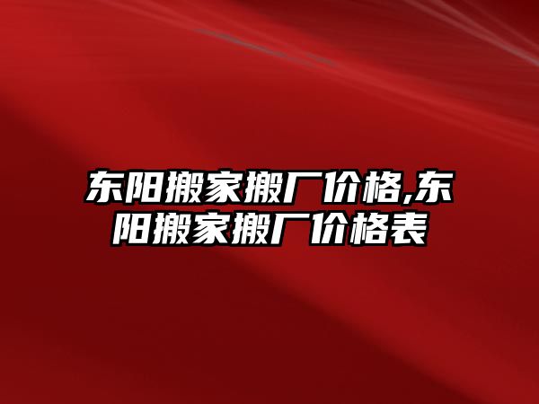 東陽搬家搬廠價格,東陽搬家搬廠價格表