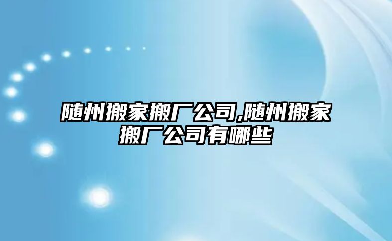 隨州搬家搬廠公司,隨州搬家搬廠公司有哪些