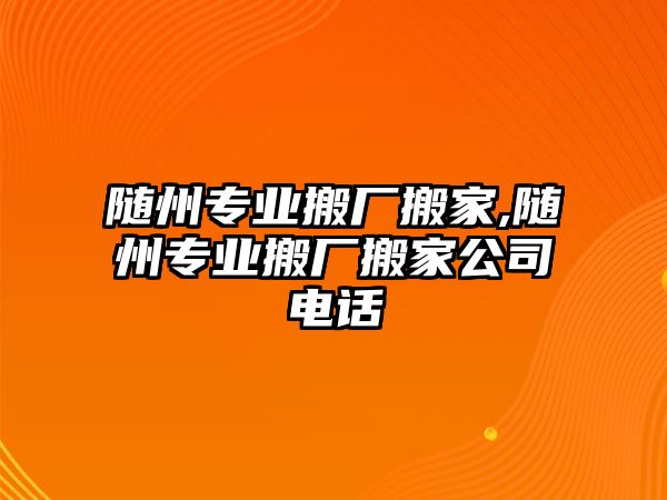 隨州專業(yè)搬廠搬家,隨州專業(yè)搬廠搬家公司電話