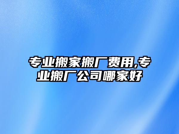 專業搬家搬廠費用,專業搬廠公司哪家好