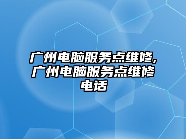 廣州電腦服務點維修,廣州電腦服務點維修電話