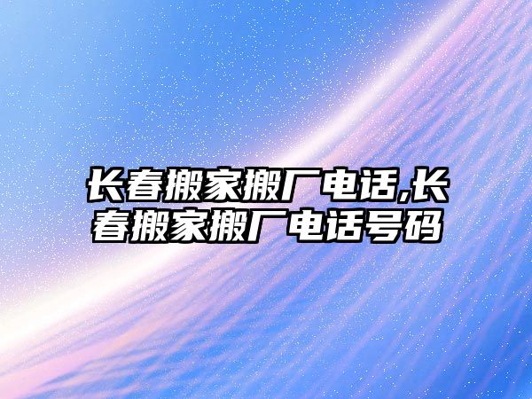 長春搬家搬廠電話,長春搬家搬廠電話號碼