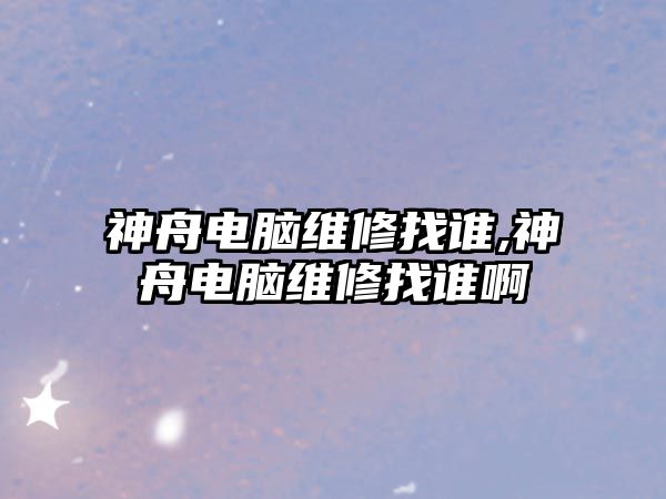 神舟電腦維修找誰,神舟電腦維修找誰啊