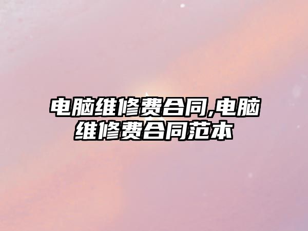 電腦維修費合同,電腦維修費合同范本