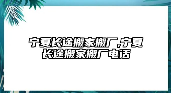 寧夏長途搬家搬廠,寧夏長途搬家搬廠電話