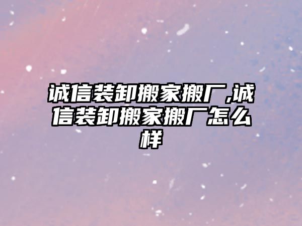 誠信裝卸搬家搬廠,誠信裝卸搬家搬廠怎么樣