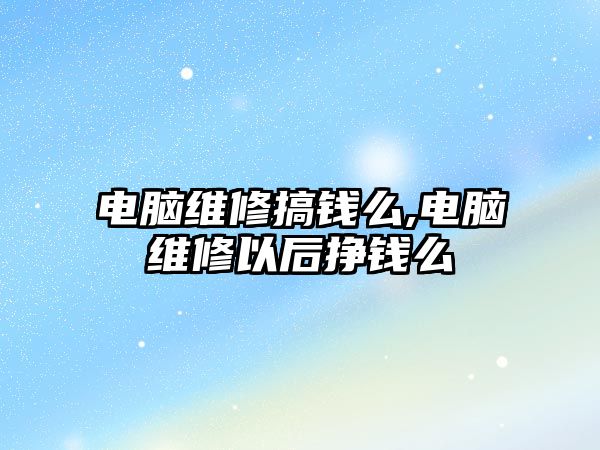 電腦維修搞錢么,電腦維修以后掙錢么