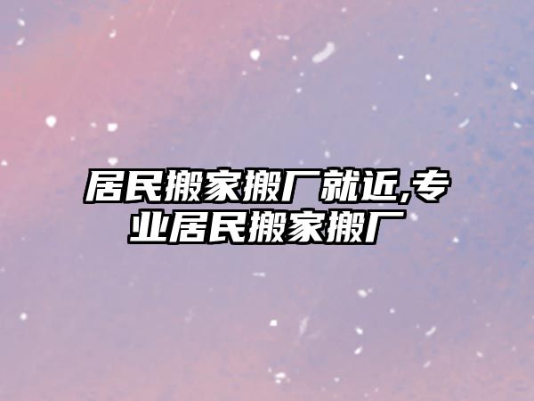 居民搬家搬廠就近,專業(yè)居民搬家搬廠