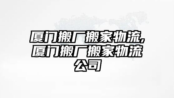 廈門搬廠搬家物流,廈門搬廠搬家物流公司