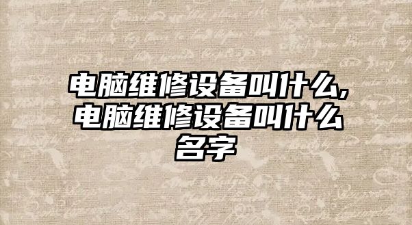 電腦維修設備叫什么,電腦維修設備叫什么名字