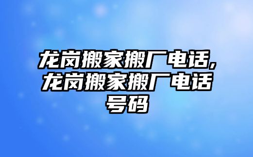 龍崗搬家搬廠電話,龍崗搬家搬廠電話號碼