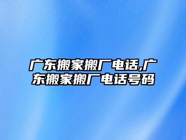 廣東搬家搬廠電話,廣東搬家搬廠電話號碼