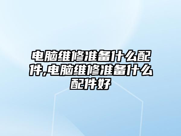 電腦維修準備什么配件,電腦維修準備什么配件好