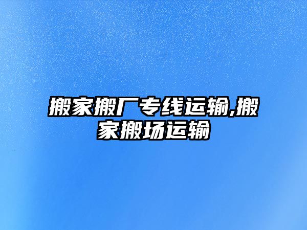 搬家搬廠專線運輸,搬家搬場運輸