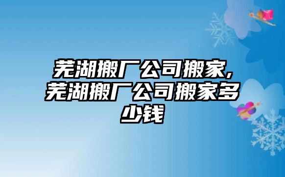 蕪湖搬廠公司搬家,蕪湖搬廠公司搬家多少錢