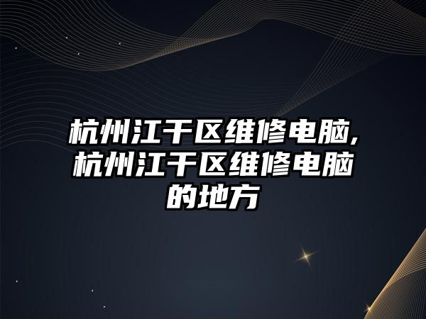 杭州江干區維修電腦,杭州江干區維修電腦的地方