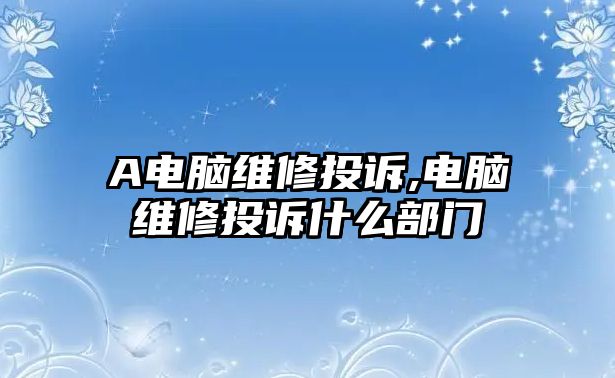 A電腦維修投訴,電腦維修投訴什么部門