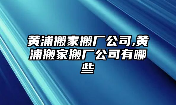 黃浦搬家搬廠公司,黃浦搬家搬廠公司有哪些