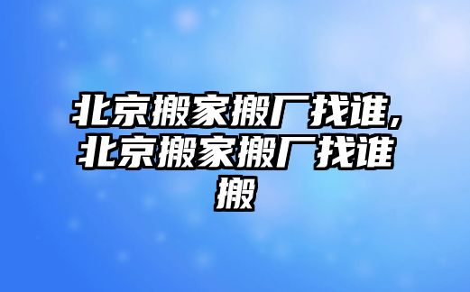 北京搬家搬廠找誰,北京搬家搬廠找誰搬