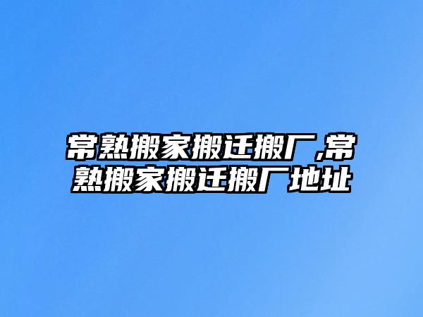 常熟搬家搬遷搬廠,常熟搬家搬遷搬廠地址