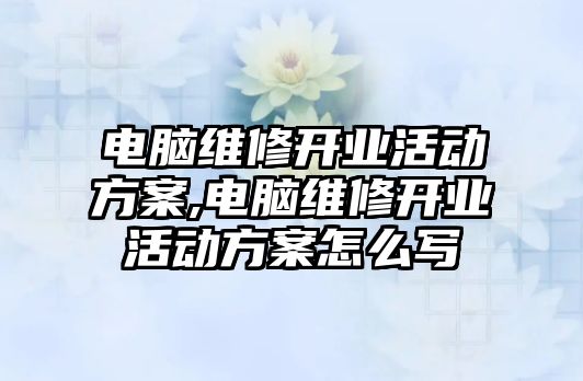 電腦維修開業(yè)活動(dòng)方案,電腦維修開業(yè)活動(dòng)方案怎么寫