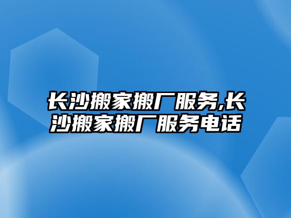 長沙搬家搬廠服務,長沙搬家搬廠服務電話