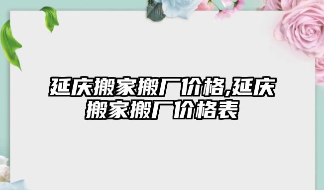 延慶搬家搬廠價格,延慶搬家搬廠價格表