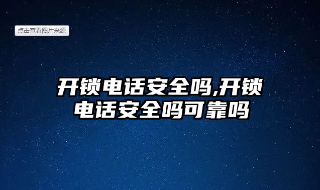 開鎖電話安全嗎,開鎖電話安全嗎可靠嗎