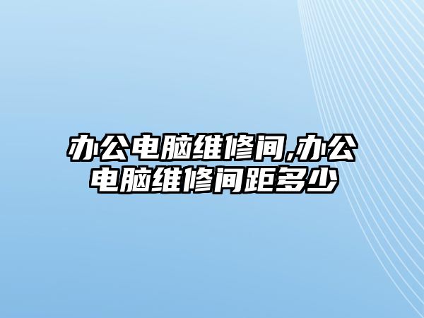 辦公電腦維修間,辦公電腦維修間距多少