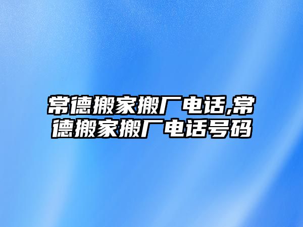 常德搬家搬廠電話,常德搬家搬廠電話號碼