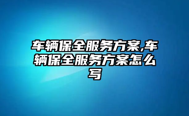 車輛保全服務方案,車輛保全服務方案怎么寫