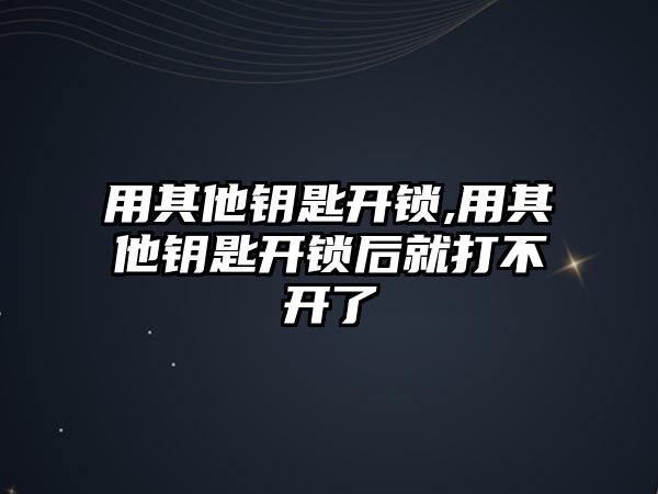 用其他鑰匙開鎖,用其他鑰匙開鎖后就打不開了