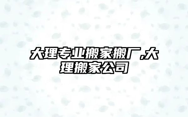 大理專業(yè)搬家搬廠,大理搬家公司