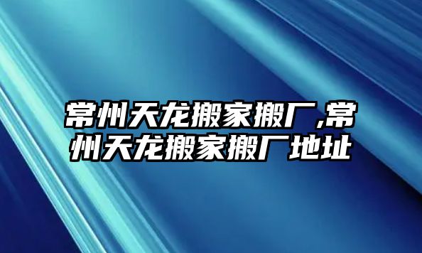 常州天龍搬家搬廠,常州天龍搬家搬廠地址