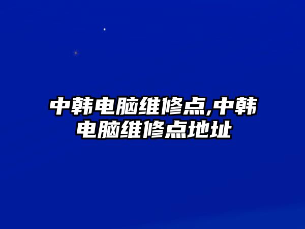 中韓電腦維修點,中韓電腦維修點地址