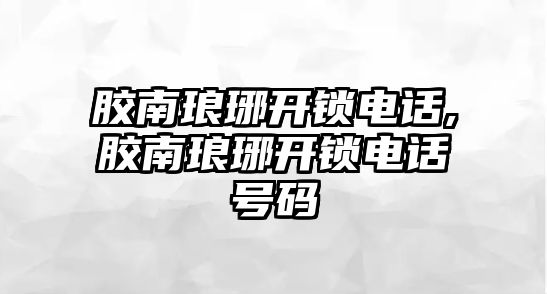 膠南瑯琊開鎖電話,膠南瑯琊開鎖電話號碼