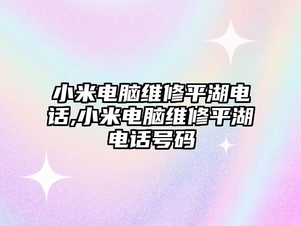 小米電腦維修平湖電話,小米電腦維修平湖電話號碼