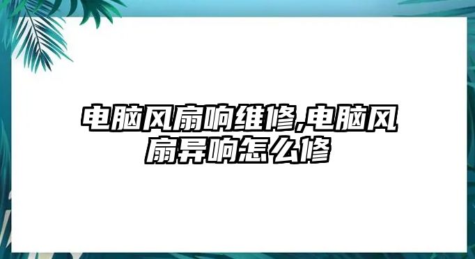 電腦風(fēng)扇響維修,電腦風(fēng)扇異響怎么修