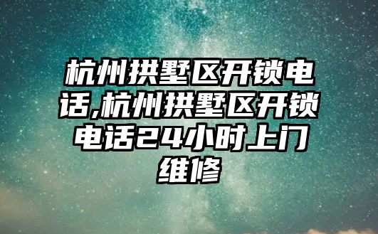 杭州拱墅區開鎖電話,杭州拱墅區開鎖電話24小時上門維修