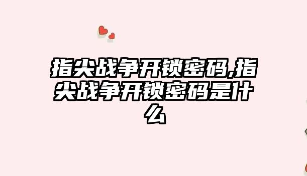 指尖戰(zhàn)爭開鎖密碼,指尖戰(zhàn)爭開鎖密碼是什么