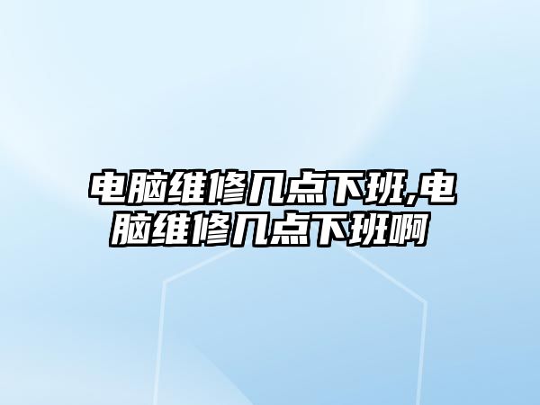 電腦維修幾點下班,電腦維修幾點下班啊