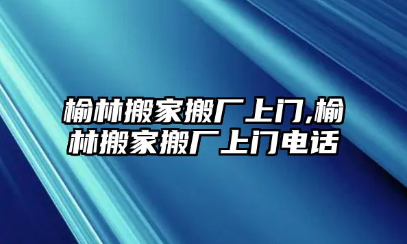 榆林搬家搬廠上門,榆林搬家搬廠上門電話