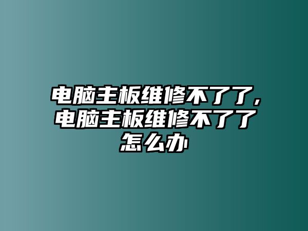 電腦主板維修不了了,電腦主板維修不了了怎么辦