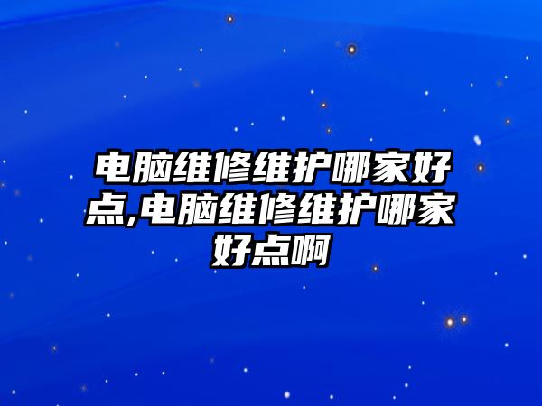 電腦維修維護哪家好點,電腦維修維護哪家好點啊