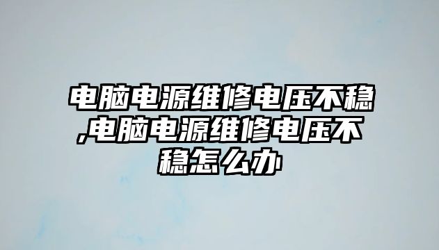 電腦電源維修電壓不穩(wěn),電腦電源維修電壓不穩(wěn)怎么辦