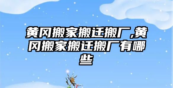 黃岡搬家搬遷搬廠,黃岡搬家搬遷搬廠有哪些