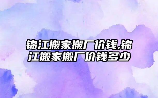 錦江搬家搬廠價錢,錦江搬家搬廠價錢多少