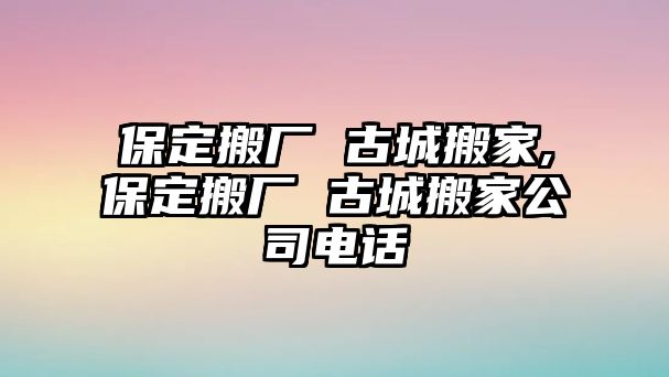 保定搬廠 古城搬家,保定搬廠 古城搬家公司電話